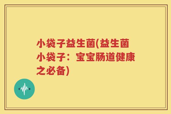 小袋子益生菌(益生菌小袋子：宝宝肠道健康之必备)