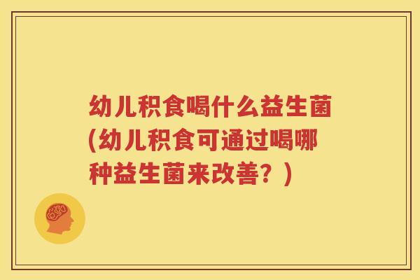 幼儿积食喝什么益生菌(幼儿积食可通过喝哪种益生菌来改善？)