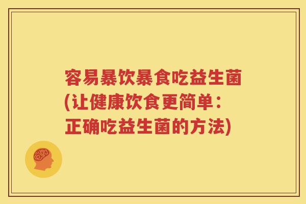 容易暴饮暴食吃益生菌(让健康饮食更简单：正确吃益生菌的方法)