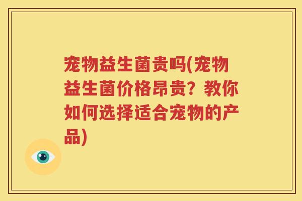 宠物益生菌贵吗(宠物益生菌价格昂贵？教你如何选择适合宠物的产品)