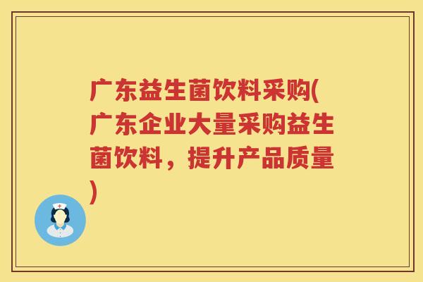 广东益生菌饮料采购(广东企业大量采购益生菌饮料，提升产品质量)