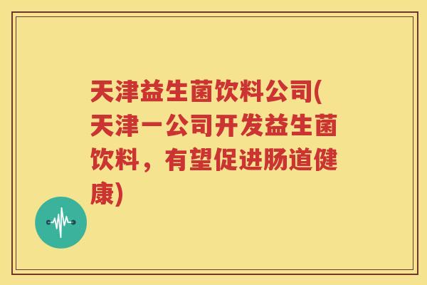 天津益生菌饮料公司(天津一公司开发益生菌饮料，有望促进肠道健康)