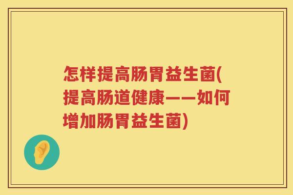 怎样提高肠胃益生菌(提高肠道健康——如何增加肠胃益生菌)