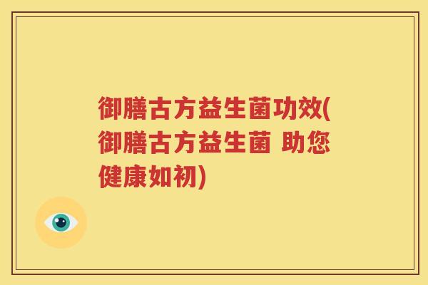御膳古方益生菌功效(御膳古方益生菌 助您健康如初)