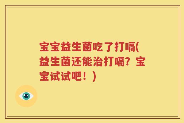 宝宝益生菌吃了打嗝(益生菌还能治打嗝？宝宝试试吧！)