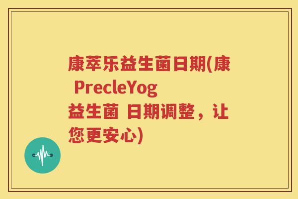 康萃乐益生菌日期(康 PrecleYog益生菌 日期调整，让您更安心)