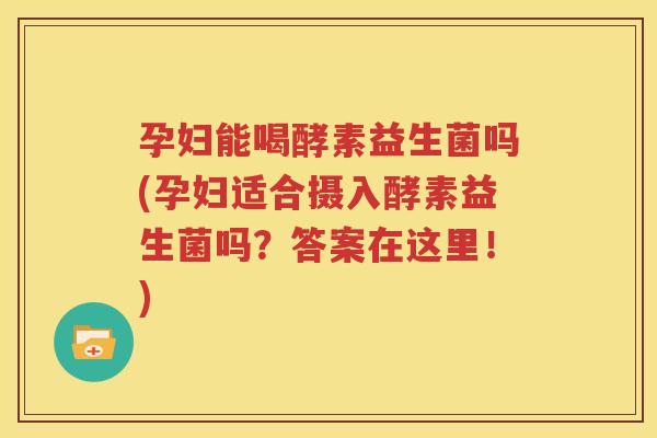 孕妇能喝酵素益生菌吗(孕妇适合摄入酵素益生菌吗？答案在这里！)
