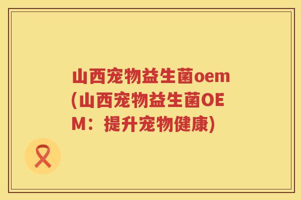 山西宠物益生菌oem(山西宠物益生菌OEM：提升宠物健康)
