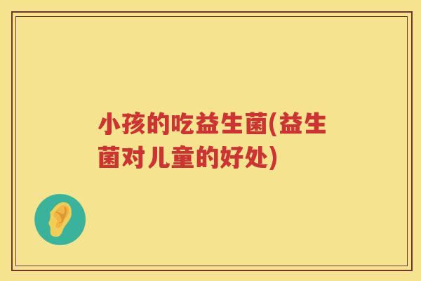 小孩的吃益生菌(益生菌对儿童的好处)