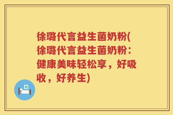 徐璐代言益生菌奶粉(徐璐代言益生菌奶粉：健康美味轻松享，好吸收，好养生)