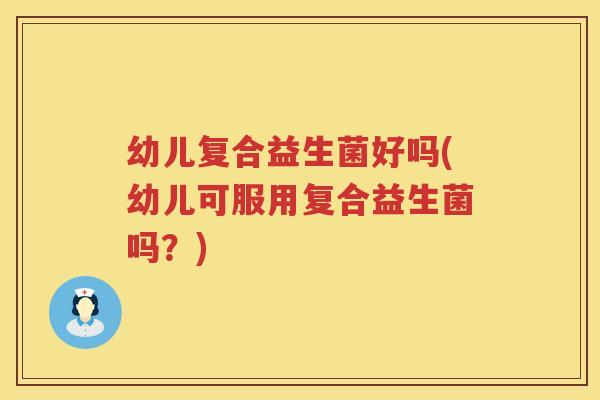 幼儿复合益生菌好吗(幼儿可服用复合益生菌吗？)