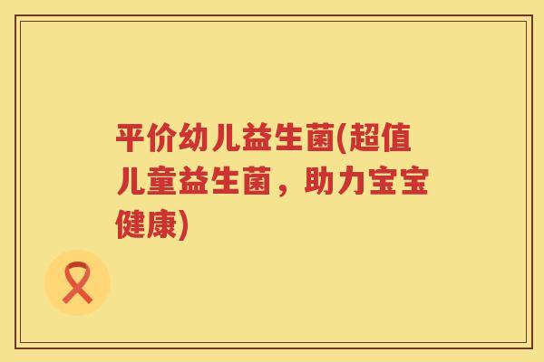 平价幼儿益生菌(超值儿童益生菌，助力宝宝健康)