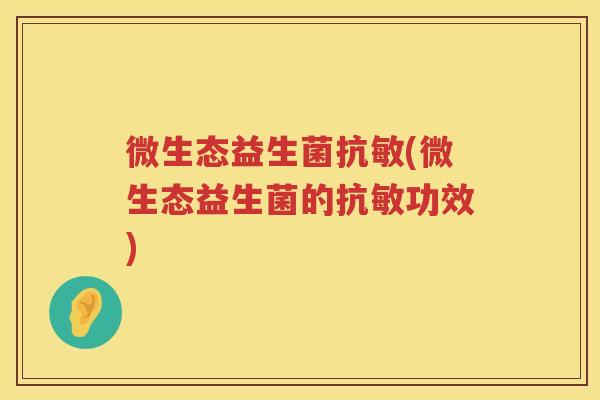 微生态益生菌抗敏(微生态益生菌的抗敏功效)