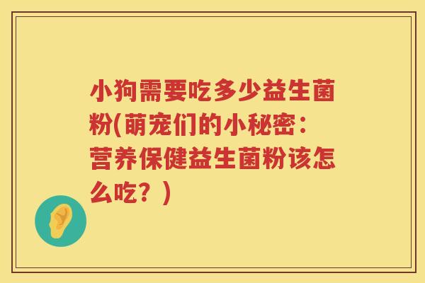 小狗需要吃多少益生菌粉(萌宠们的小秘密：营养保健益生菌粉该怎么吃？)