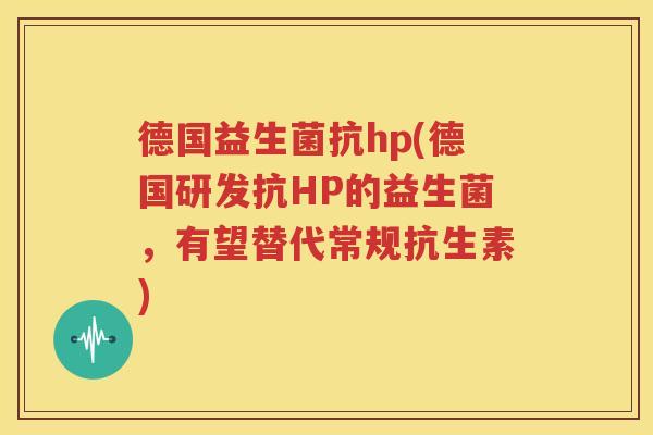德国益生菌抗hp(德国研发抗HP的益生菌，有望替代常规抗生素)