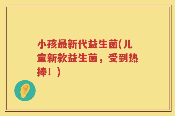 小孩最新代益生菌(儿童新款益生菌，受到热捧！)