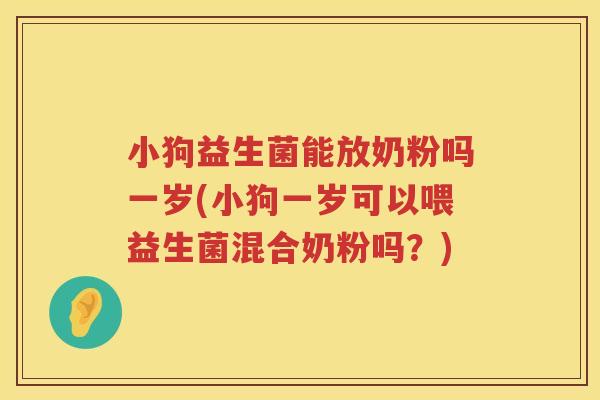 小狗益生菌能放奶粉吗一岁(小狗一岁可以喂益生菌混合奶粉吗？)