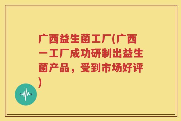 广西益生菌工厂(广西一工厂成功研制出益生菌产品，受到市场好评)