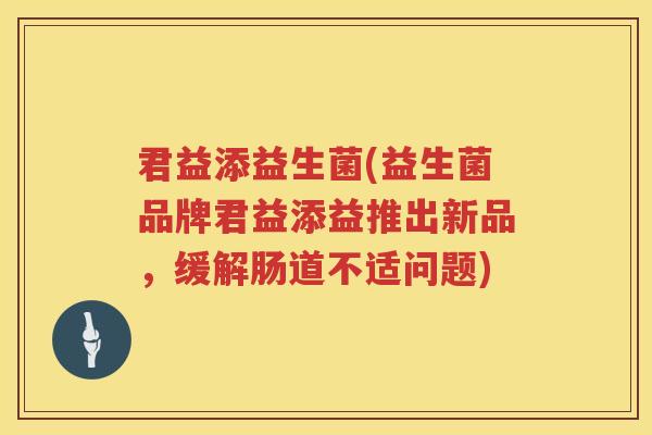 君益添益生菌(益生菌品牌君益添益推出新品，缓解肠道不适问题)