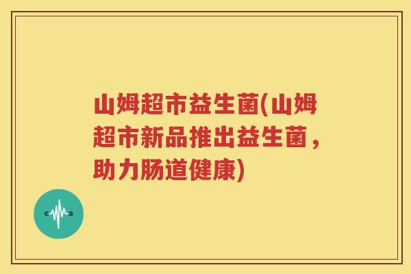 山姆超市益生菌(山姆超市新品推出益生菌，助力肠道健康)