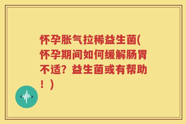 怀孕胀气拉稀益生菌(怀孕期间如何缓解肠胃不适？益生菌或有帮助！)