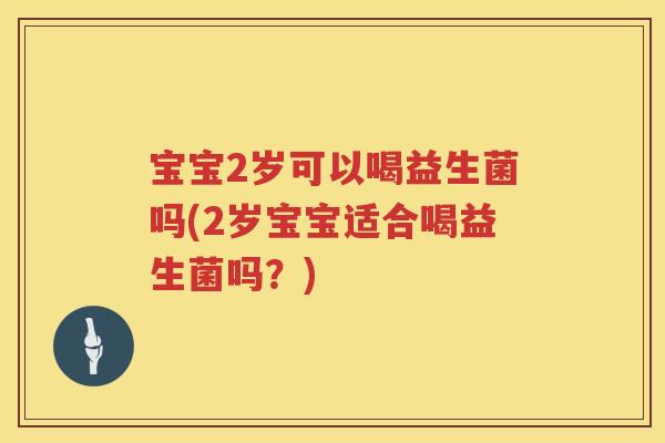 宝宝2岁可以喝益生菌吗(2岁宝宝适合喝益生菌吗？)