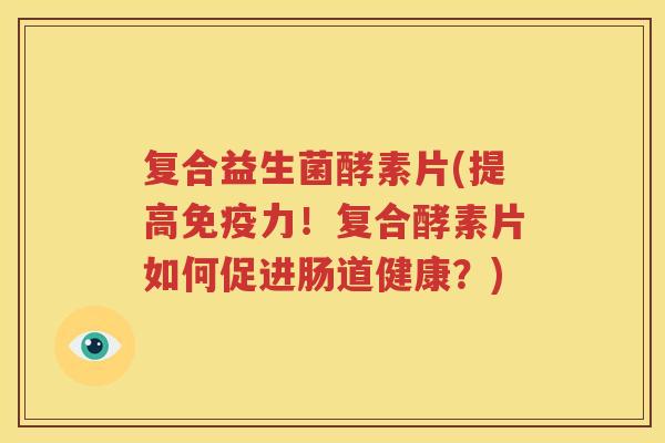 复合益生菌酵素片(提高免疫力！复合酵素片如何促进肠道健康？)