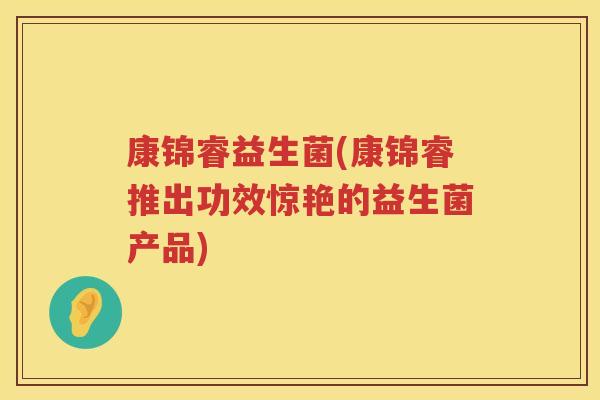 康锦睿益生菌(康锦睿推出功效惊艳的益生菌产品)