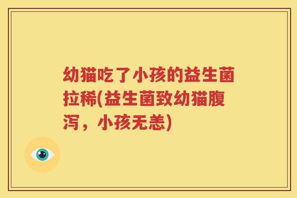幼猫吃了小孩的益生菌拉稀(益生菌致幼猫腹泻，小孩无恙)