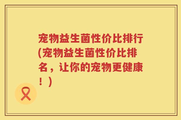 宠物益生菌性价比排行(宠物益生菌性价比排名，让你的宠物更健康！)