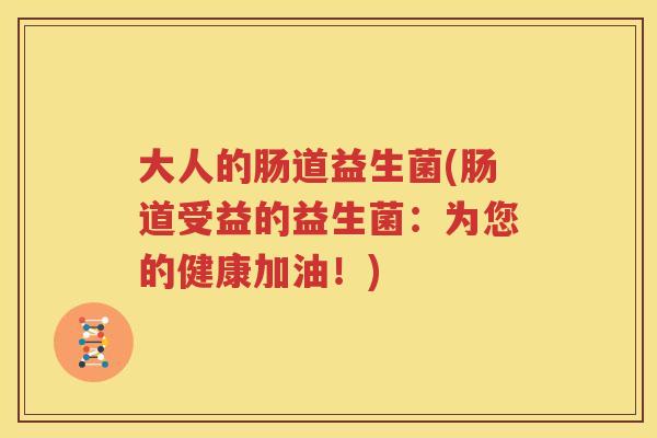 大人的肠道益生菌(肠道受益的益生菌：为您的健康加油！)