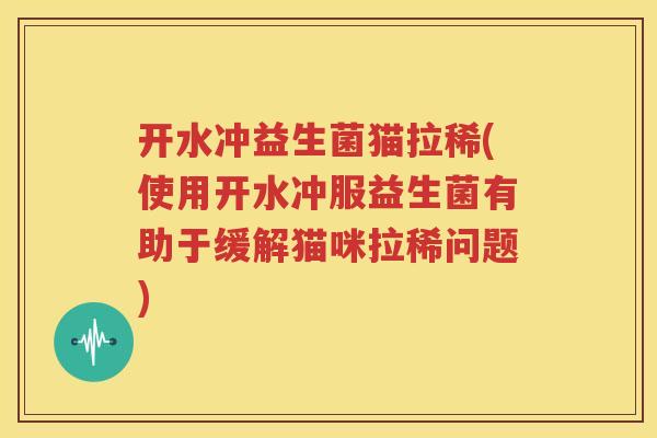 开水冲益生菌猫拉稀(使用开水冲服益生菌有助于缓解猫咪拉稀问题)