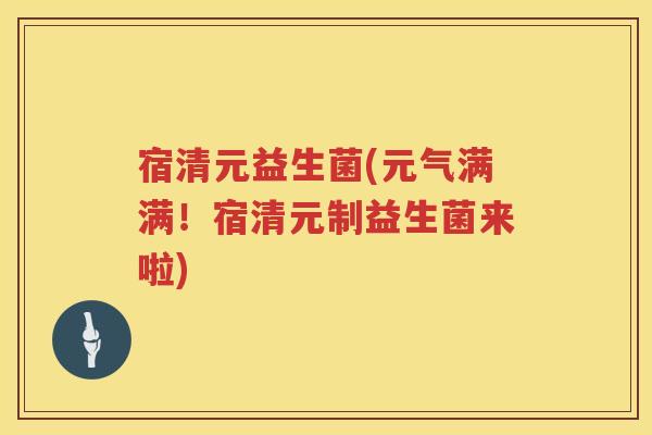 宿清元益生菌(元气满满！宿清元制益生菌来啦)