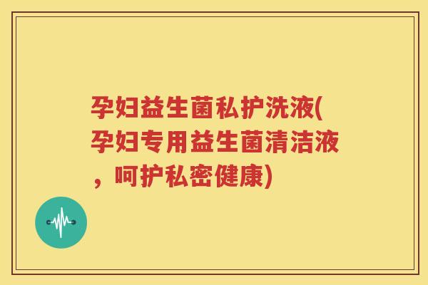 孕妇益生菌私护洗液(孕妇专用益生菌清洁液，呵护私密健康)