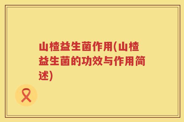 山楂益生菌作用(山楂益生菌的功效与作用简述)