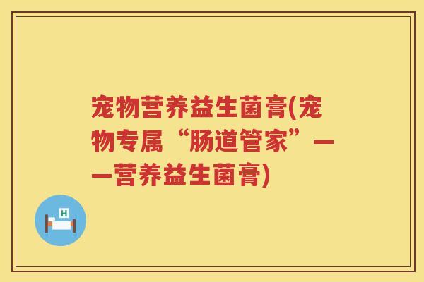 宠物营养益生菌膏(宠物专属“肠道管家”——营养益生菌膏)