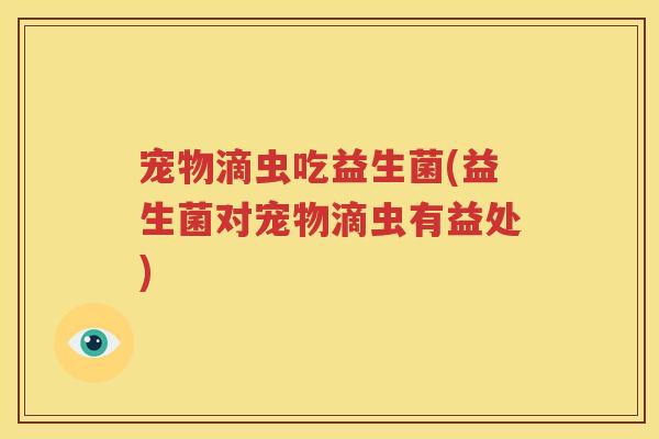 宠物滴虫吃益生菌(益生菌对宠物滴虫有益处)