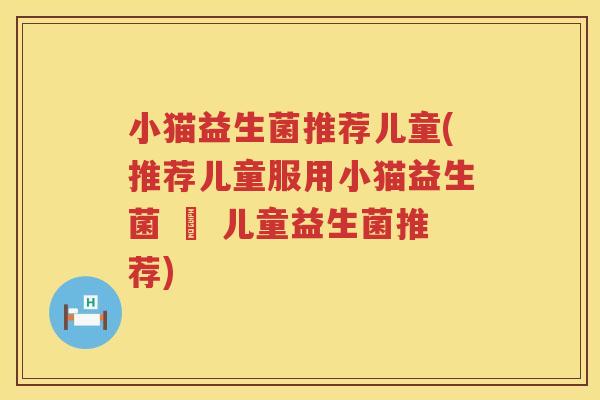 小猫益生菌推荐儿童(推荐儿童服用小猫益生菌 – 儿童益生菌推荐)