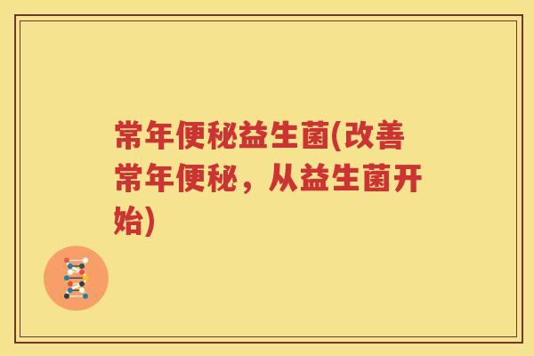 常年便秘益生菌(改善常年便秘，从益生菌开始)