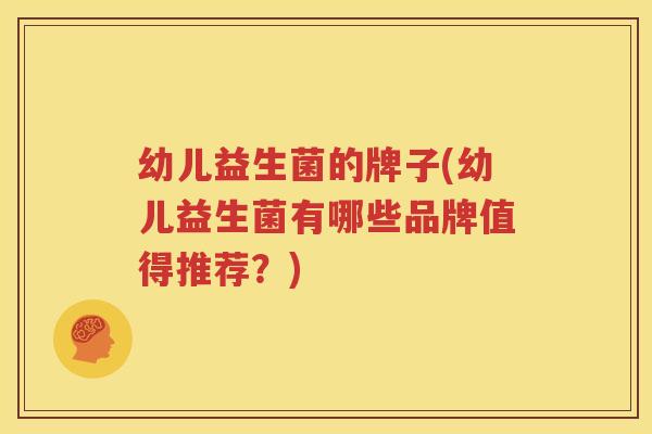 幼儿益生菌的牌子(幼儿益生菌有哪些品牌值得推荐？)