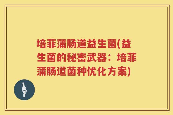 培菲蒲肠道益生菌(益生菌的秘密武器：培菲蒲肠道菌种优化方案)