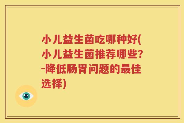 小儿益生菌吃哪种好(小儿益生菌推荐哪些？-降低肠胃问题的最佳选择)
