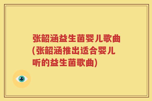 张韶涵益生菌婴儿歌曲(张韶涵推出适合婴儿听的益生菌歌曲)
