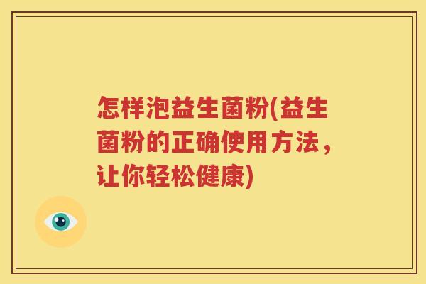 怎样泡益生菌粉(益生菌粉的正确使用方法，让你轻松健康)