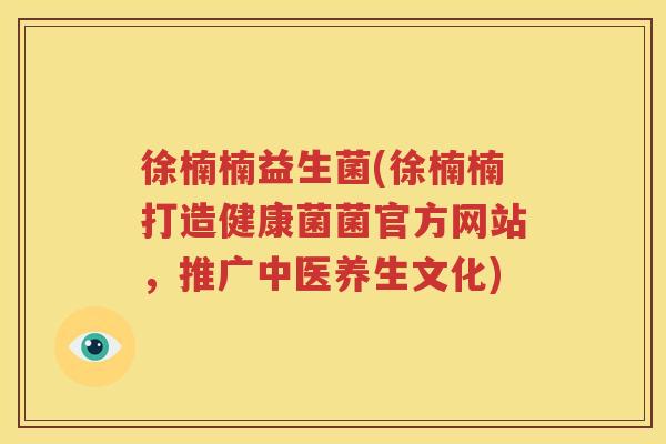 徐楠楠益生菌(徐楠楠打造健康菌菌官方网站，推广中医养生文化)