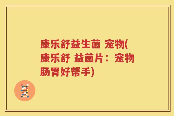 康乐舒益生菌 宠物(康乐舒 益菌片：宠物肠胃好帮手)