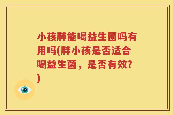 小孩胖能喝益生菌吗有用吗(胖小孩是否适合喝益生菌，是否有效？)