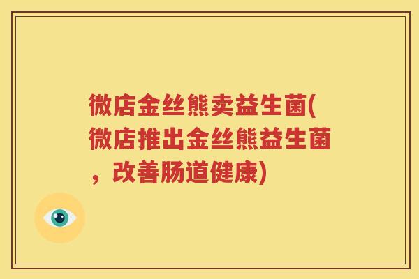 微店金丝熊卖益生菌(微店推出金丝熊益生菌，改善肠道健康)