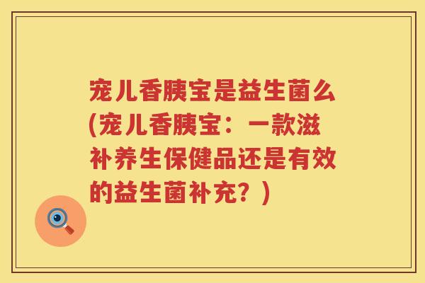 宠儿香胰宝是益生菌么(宠儿香胰宝：一款滋补养生保健品还是有效的益生菌补充？)