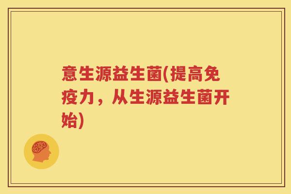意生源益生菌(提高免疫力，从生源益生菌开始)